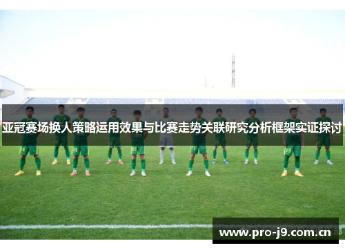 亚冠赛场换人策略运用效果与比赛走势关联研究分析框架实证探讨 亚冠赛场换人策略运用效果与比赛走势关联研究分析框架实证探讨