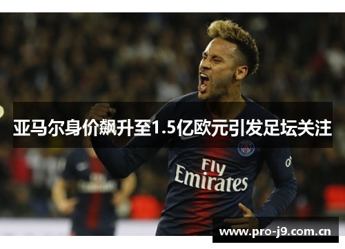 亚马尔身价飙升至1.5亿欧元引发足坛关注 亚马尔身价飙升至1.5亿欧元引发足坛关注