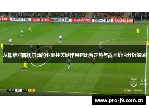 从加维对阵切尔西的亚洲杯关键作用看比赛走势与战术价值分析解读 从加维对阵切尔西的亚洲杯关键作用看比赛走势与战术价值分析解读