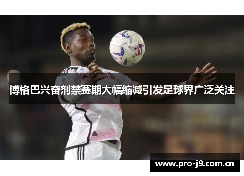 博格巴兴奋剂禁赛期大幅缩减引发足球界广泛关注