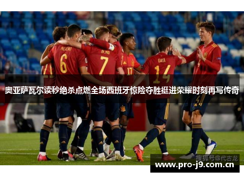 奥亚萨瓦尔读秒绝杀点燃全场西班牙惊险夺胜挺进荣耀时刻再写传奇